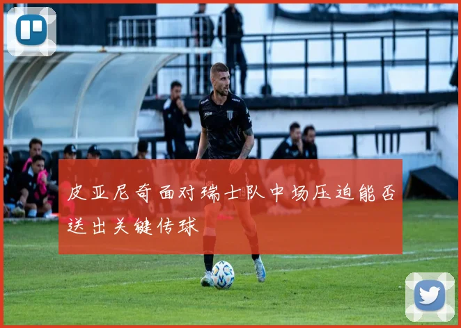 皮亚尼奇面对瑞士队中场压迫能否送出关键传球