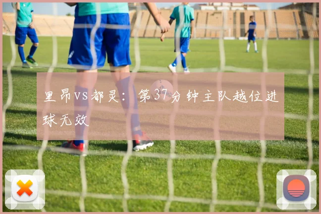 里昂vs都灵:第37分钟主队越位进球无效