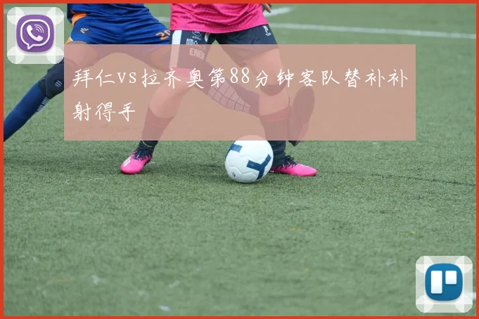 拜仁vs拉齐奥第88分钟客队替补补射得手