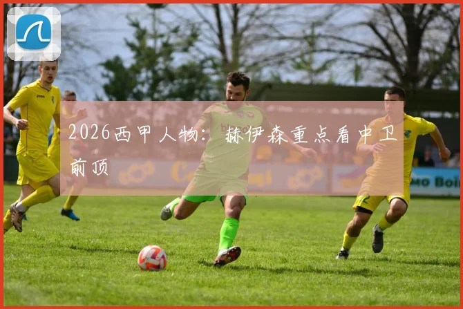 2026西甲人物:赫伊森重点看中卫前顶