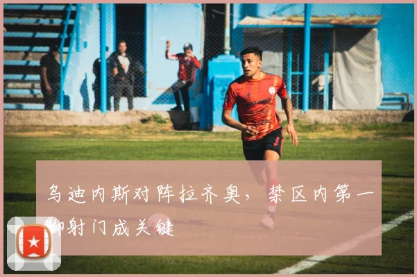 乌迪内斯对阵拉齐奥，禁区内第一脚射门成关键