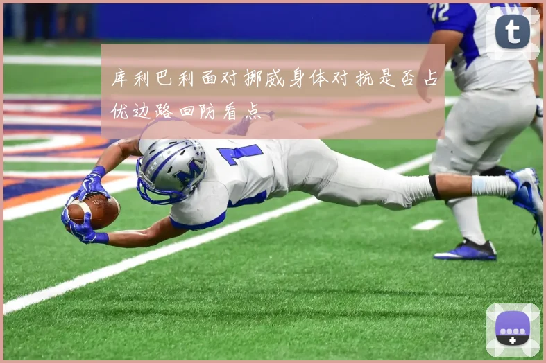库利巴利面对挪威身体对抗是否占优边路回防看点