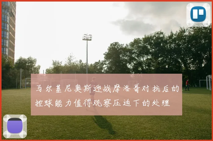 马尔基尼奥斯迎战摩洛哥对抗后的控球能力值得观察压迫下的处理
