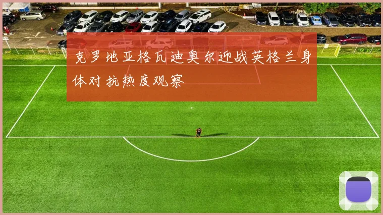 克罗地亚格瓦迪奥尔迎战英格兰身体对抗热度观察
