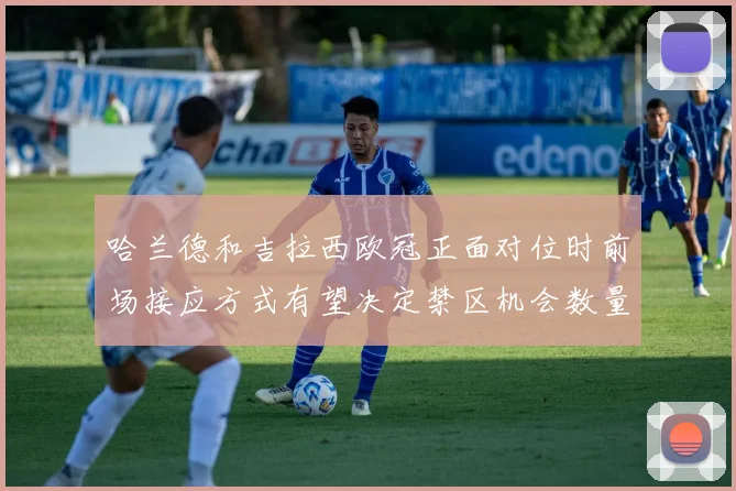 哈兰德和吉拉西欧冠正面对位时前场接应方式有望决定禁区机会数量