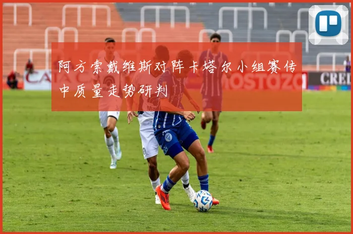 阿方索戴维斯对阵卡塔尔小组赛传中质量走势研判
