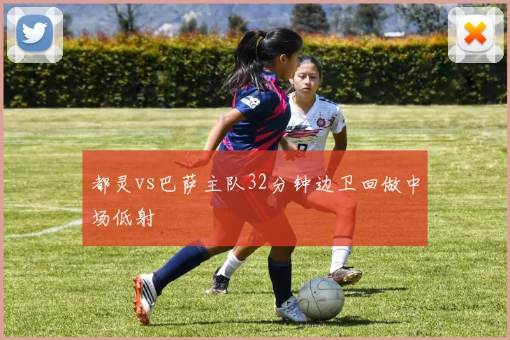 都灵vs巴萨主队32分钟边卫回做中场低射