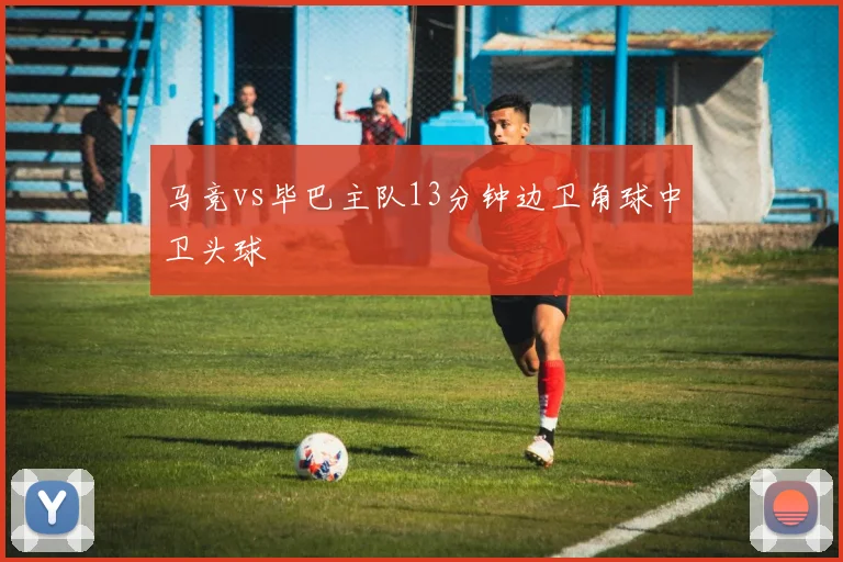 马竞vs毕巴主队13分钟边卫角球中卫头球
