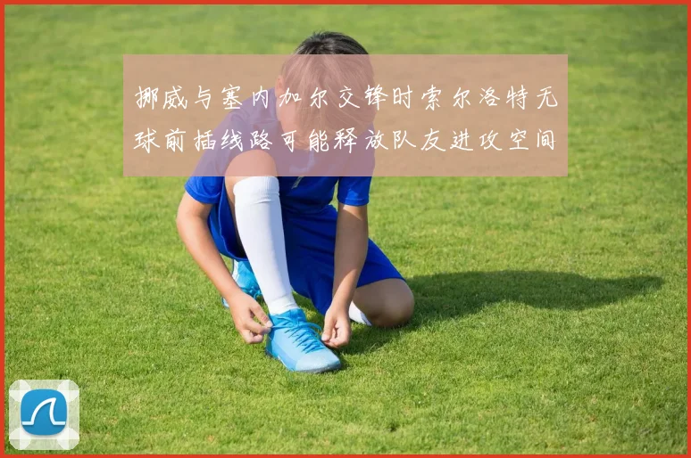 挪威与塞内加尔交锋时索尔洛特无球前插线路可能释放队友进攻空间