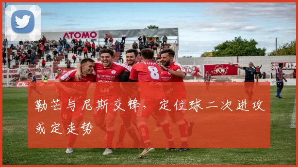 勒芒与尼斯交锋，定位球二次进攻或定走势