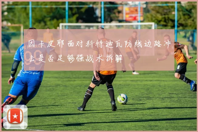 因卡皮耶面对科特迪瓦防线边路冲击是否足够强战术拆解
