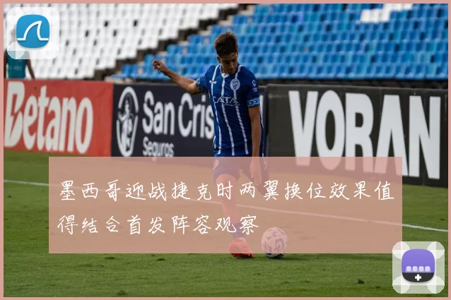 墨西哥迎战捷克时两翼换位效果值得结合首发阵容观察