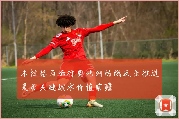 本拉赫马面对奥地利防线反击推进是否关键战术价值前瞻