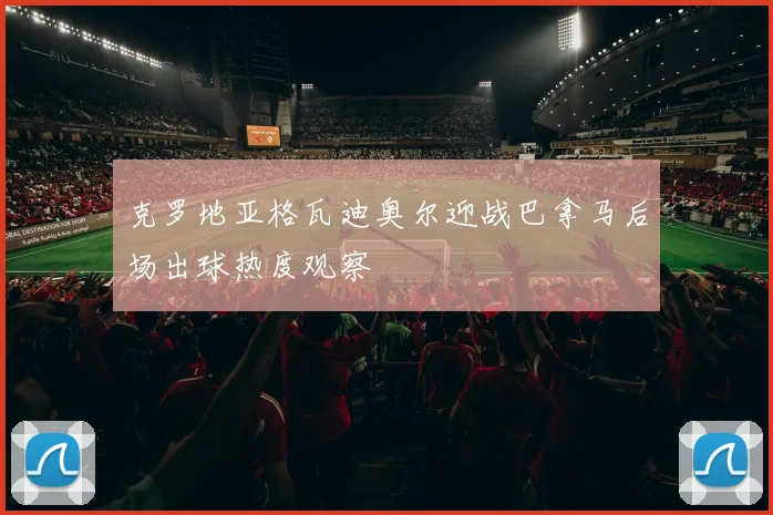 克罗地亚格瓦迪奥尔迎战巴拿马后场出球热度观察