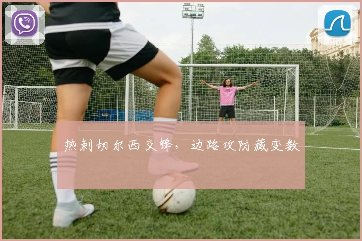 热刺切尔西交锋，边路攻防藏变数