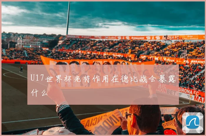 U17世界杯老将作用在德比战会暴露什么
