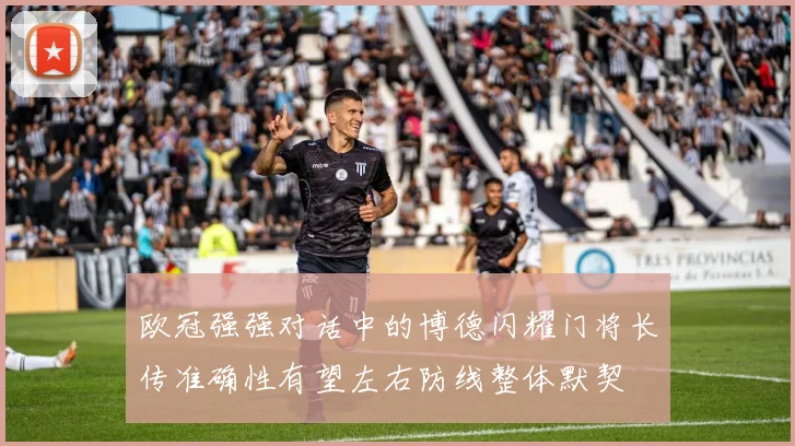 欧冠强强对话中的博德闪耀门将长传准确性有望左右防线整体默契