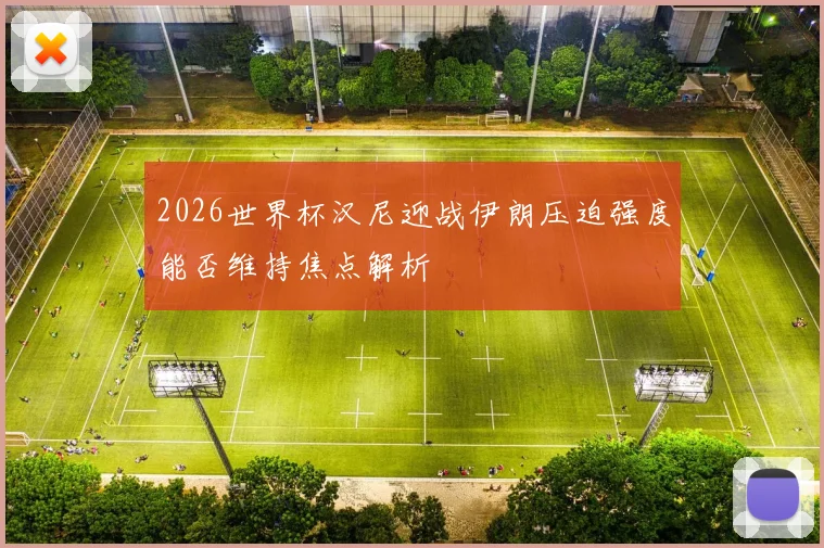 2026世界杯汉尼迎战伊朗压迫强度能否维持焦点解析