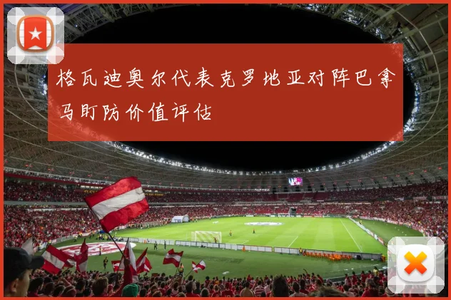 格瓦迪奥尔代表克罗地亚对阵巴拿马盯防价值评估