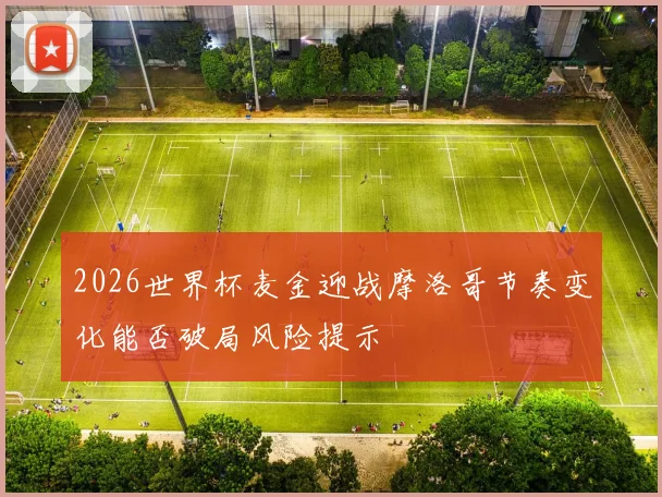 2026世界杯麦金迎战摩洛哥节奏变化能否破局风险提示