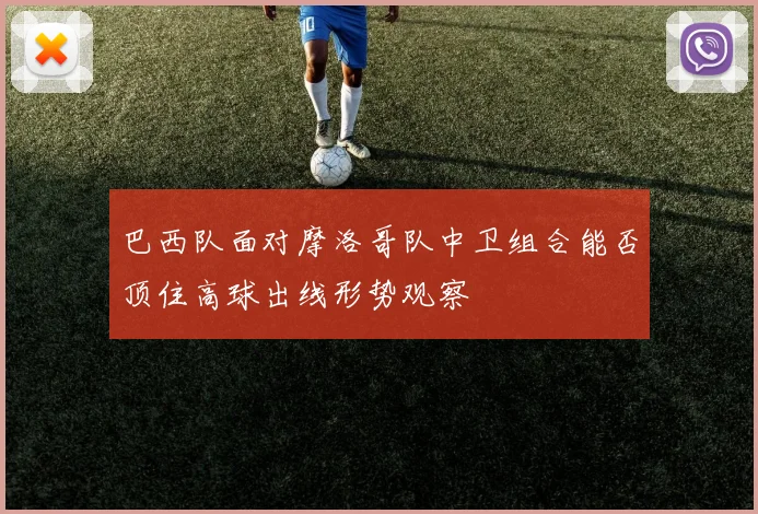 巴西队面对摩洛哥队中卫组合能否顶住高球出线形势观察