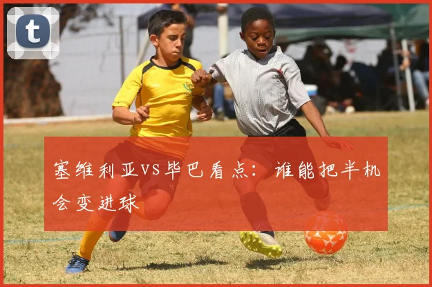 塞维利亚vs毕巴看点：谁能把半机会变进球