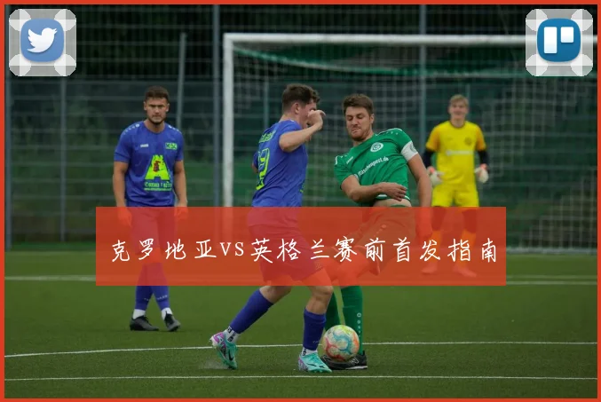 克罗地亚vs英格兰赛前首发指南