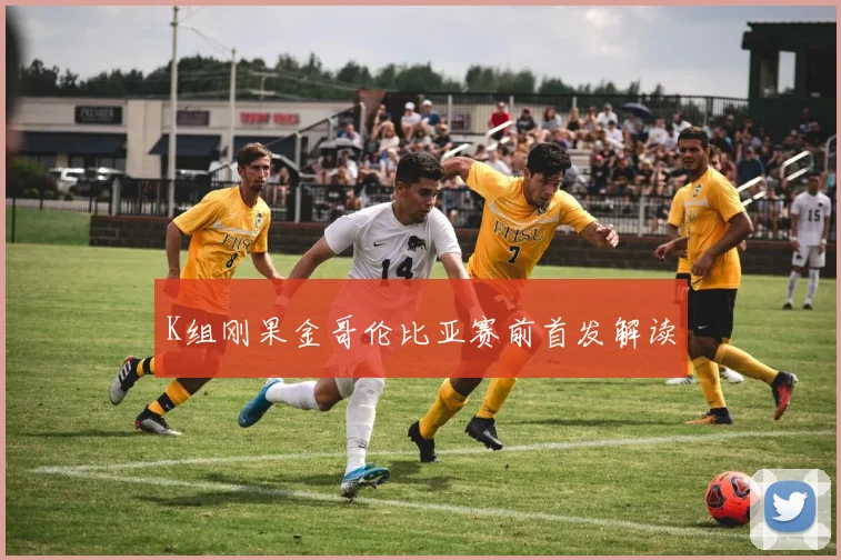 K组刚果金哥伦比亚赛前首发解读