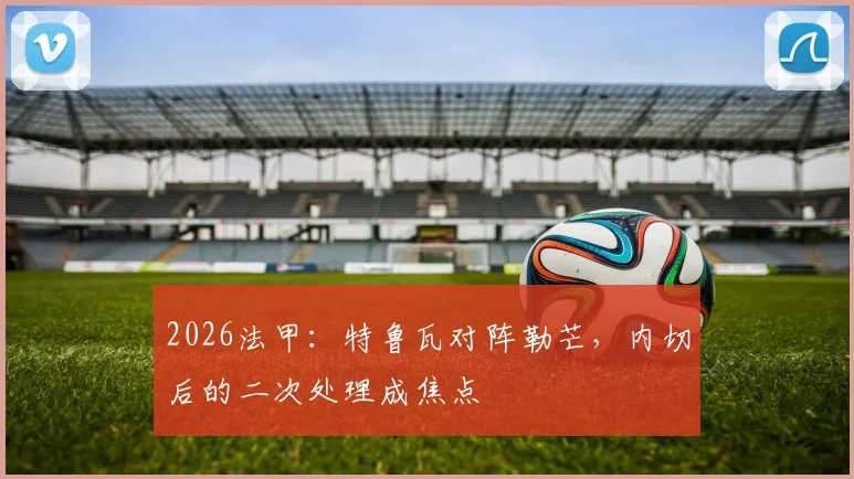 2026法甲：特鲁瓦对阵勒芒，内切后的二次处理成焦点