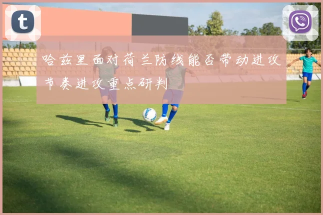 哈兹里面对荷兰防线能否带动进攻节奏进攻重点研判