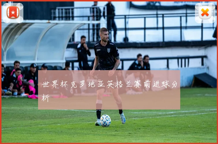 世界杯克罗地亚英格兰赛前进球分析
