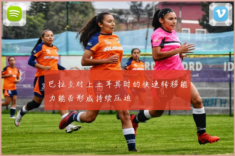 巴拉圭对上土耳其时的快速转移能力能否形成持续压迫
