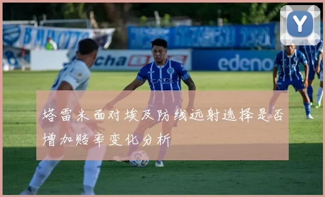 塔雷米面对埃及防线远射选择是否增加赔率变化分析