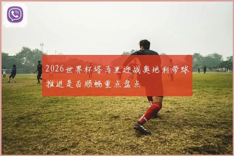 2026世界杯塔马里迎战奥地利带球推进是否顺畅重点盘点