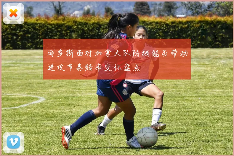 海多斯面对加拿大队防线能否带动进攻节奏赔率变化盘点